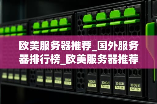 欧美服务器推荐_国外服务器排行榜_欧美服务器推荐：为你的在线业务提供稳定、高效的支持