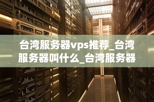 台湾服务器vps推荐_台湾服务器叫什么_台湾服务器VPS推荐——助力您的网络业务飞跃