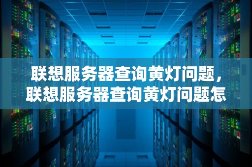 联想服务器查询黄灯问题，联想服务器查询黄灯问题怎么解决