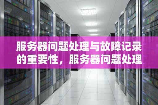 服务器问题处理与故障记录的重要性，服务器问题处理故障记录怎么写