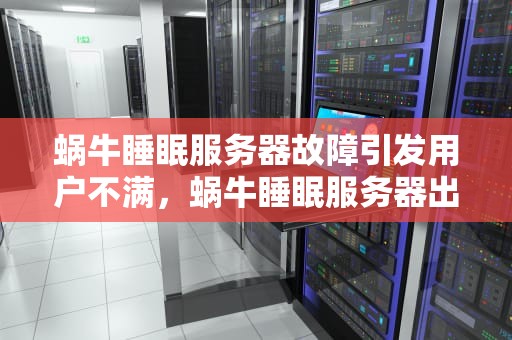 蜗牛睡眠服务器故障引发用户不满，蜗牛睡眠服务器出问题了吗