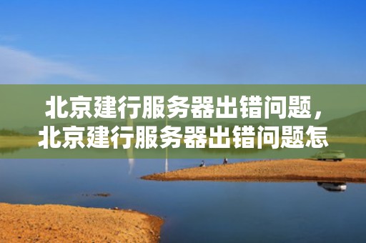 北京建行服务器出错问题，北京建行服务器出错问题怎么解决