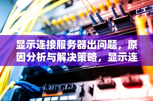 显示连接服务器出问题，原因分析与解决策略，显示连接服务器出问题怎么办