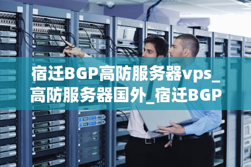 宿迁BGP高防服务器vps_高防服务器国外_宿迁BGP高防服务器VPS的优势与应用