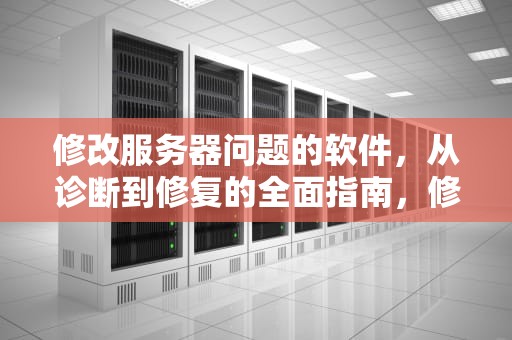 修改服务器问题的软件，从诊断到修复的全面指南，修改服务器问题的软件叫什么