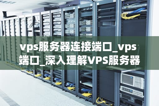 vps服务器连接端口_vps 端口_深入理解VPS服务器连接端口