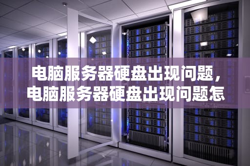 电脑服务器硬盘出现问题，电脑服务器硬盘出现问题怎么解决
