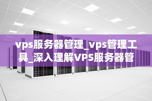 vps服务器管理_vps管理工具_深入理解VPS服务器管理