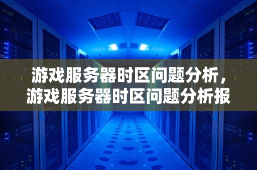 游戏服务器时区问题分析，游戏服务器时区问题分析报告