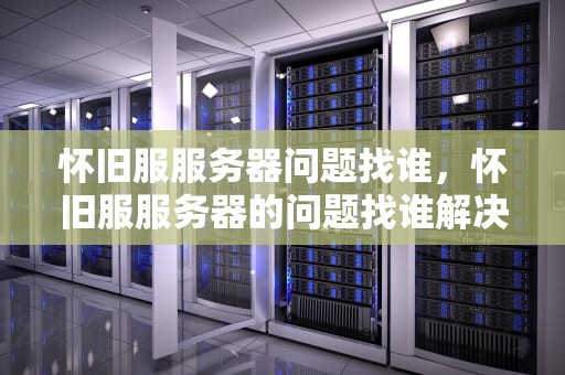怀旧服服务器问题找谁，怀旧服服务器的问题找谁解决