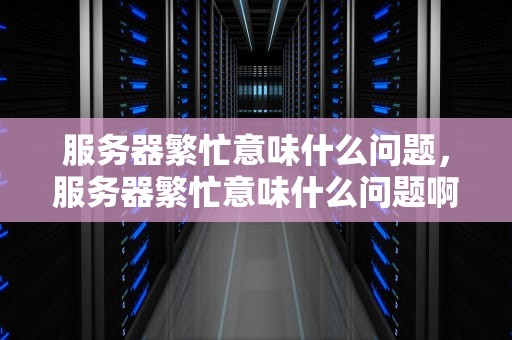 服务器繁忙意味什么问题，服务器繁忙意味什么问题啊