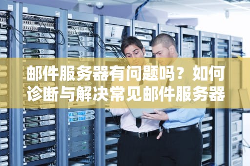 邮件服务器有问题吗？如何诊断与解决常见邮件服务器故障，邮件服务器有问题吗吗安全吗