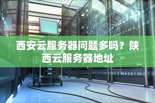 西安云服务器问题多吗？陕西云服务器地址