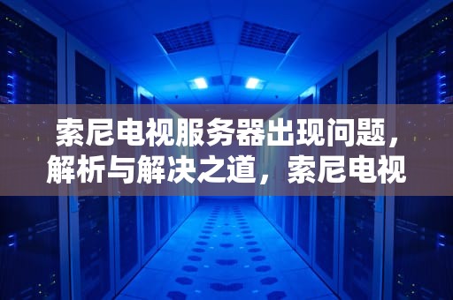 索尼电视服务器出现问题，解析与解决之道，索尼电视服务器出现问题怎么解决