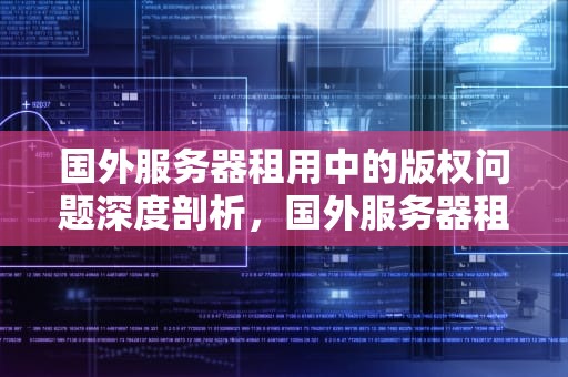 国外服务器租用中的版权问题深度剖析，国外服务器租用版权问题有哪些