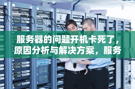 服务器的问题开机卡死了，原因分析与解决方案，服务器的问题开机卡死了什么原因