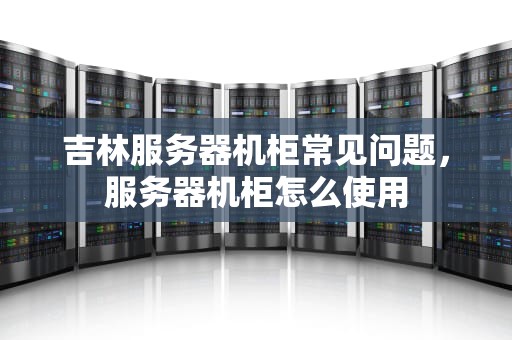 吉林服务器机柜常见问题，服务器机柜怎么使用