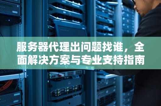 服务器代理出问题找谁，全面解决方案与专业支持指南，服务器代理出问题找谁解决