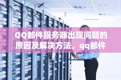 QQ邮件服务器出现问题的原因及解决方法，qq邮件服务器出现问题怎么解决