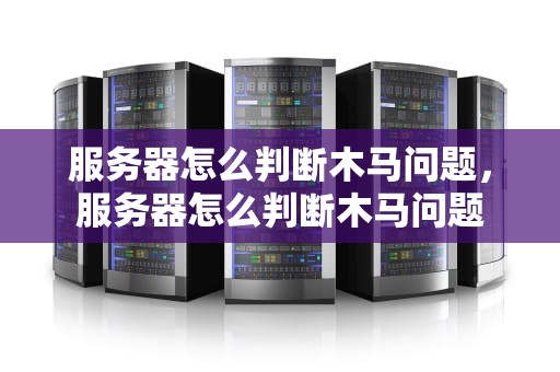 服务器怎么判断木马问题，服务器怎么判断木马问题
