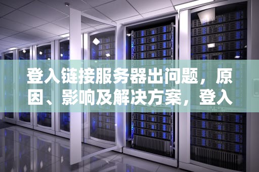 登入链接服务器出问题，原因、影响及解决方案，登入链接服务器出问题怎么办