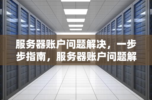 服务器账户问题解决，一步步指南，服务器账户问题解决方案