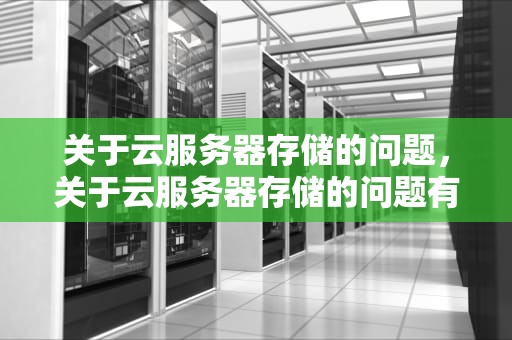 关于云服务器存储的问题，关于云服务器存储的问题有哪些