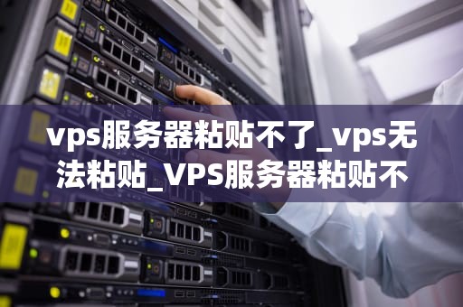 vps服务器粘贴不了_vps无法粘贴_VPS服务器粘贴不了的问题及解决方案