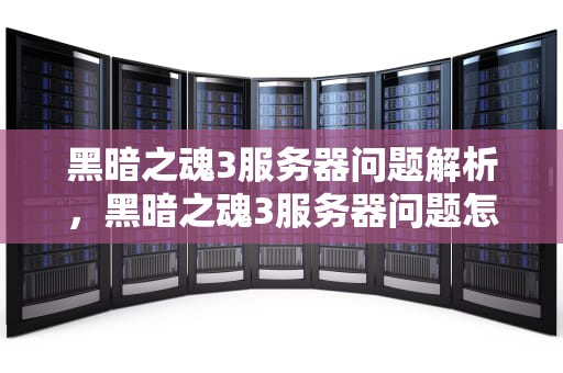 黑暗之魂3服务器问题解析，黑暗之魂3服务器问题怎么解决