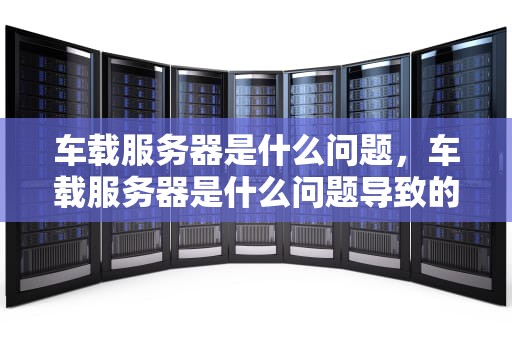 车载服务器是什么问题，车载服务器是什么问题导致的