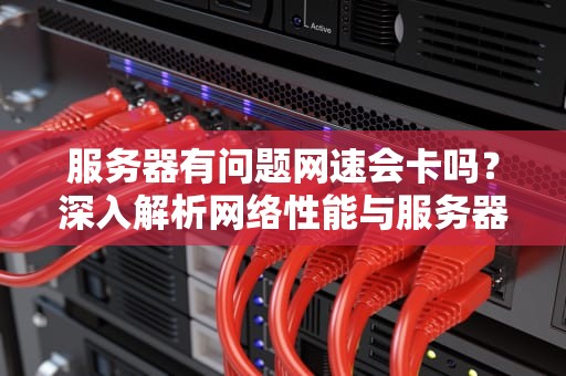 服务器有问题网速会卡吗？深入解析网络性能与服务器稳定性的关系，服务器有问题网速会卡吗知乎