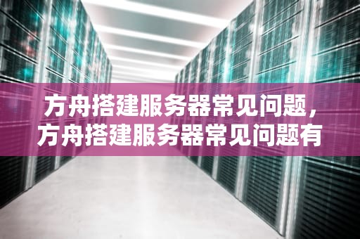 方舟搭建服务器常见问题，方舟搭建服务器常见问题有哪些