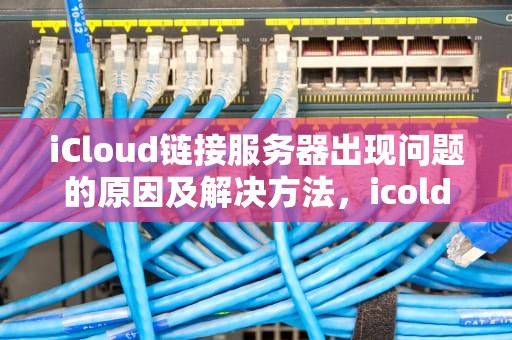 iCloud链接服务器出现问题的原因及解决方法，icold链接服务器出现问题