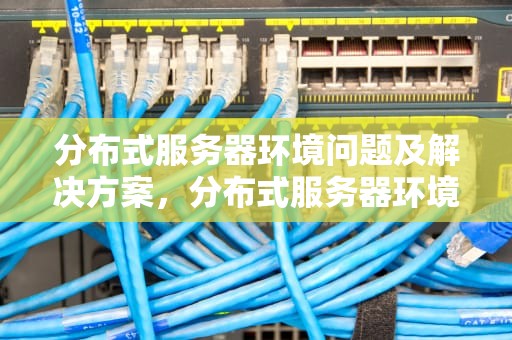 分布式服务器环境问题及解决方案，分布式服务器环境问题有哪些