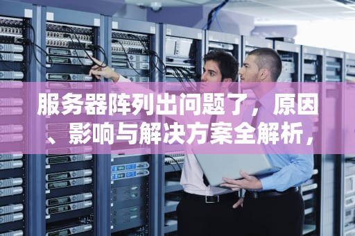 服务器阵列出问题了，原因、影响与解决方案全解析，服务器阵列出问题了还能修吗