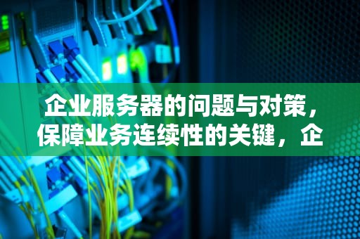 企业服务器的问题与对策，保障业务连续性的关键，企业服务器的问题与对策有哪些