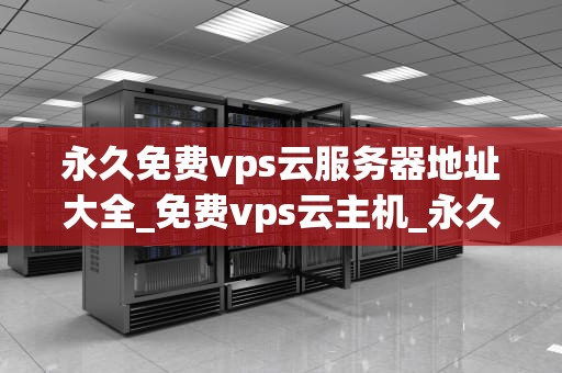 永久免费vps云服务器地址大全_免费vps云主机_永久免费VPS云服务器地址大全