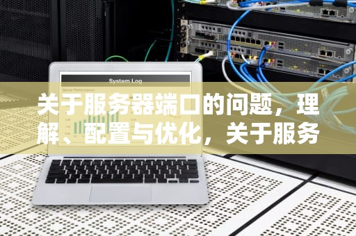 关于服务器端口的问题，理解、配置与优化，关于服务器端口的问题有哪些