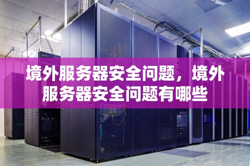 境外服务器安全问题，境外服务器安全问题有哪些