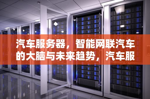 汽车服务器，智能网联汽车的大脑与未来趋势，汽车服务器说明什么问题啊