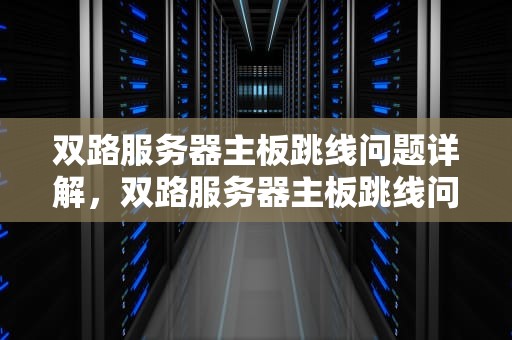 双路服务器主板跳线问题详解，双路服务器主板跳线问题怎么解决