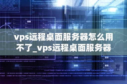 vps远程桌面服务器怎么用不了_vps远程桌面服务器租用_VPS远程桌面服务器使用问题及解决方案