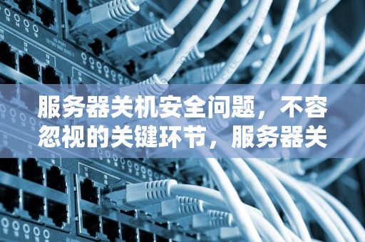 服务器关机安全问题，不容忽视的关键环节，服务器关机安全问题关机怎么办