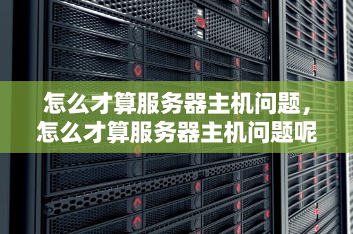 怎么才算服务器主机问题，怎么才算服务器主机问题呢