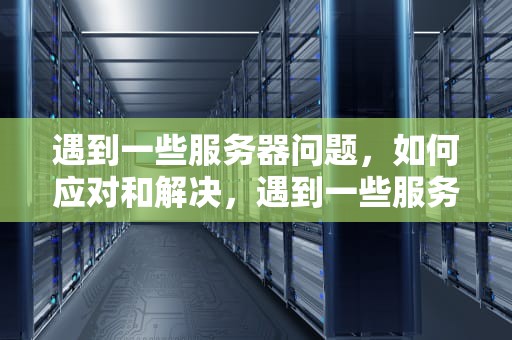 遇到一些服务器问题，如何应对和解决，遇到一些服务器问题怎么解决