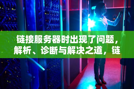 链接服务器时出现了问题，解析、诊断与解决之道，链接服务器时出现了问题怎么办