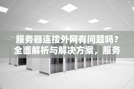 服务器连接外网有问题吗？全面解析与解决方案，服务器连接外网有问题吗怎么解决