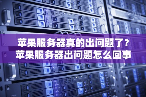 苹果服务器真的出问题了？苹果服务器出问题怎么回事
