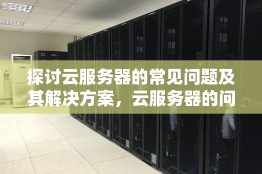探讨云服务器的常见问题及其解决方案，云服务器的问题有哪些方面