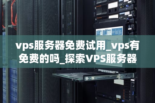 vps服务器免费试用_vps有免费的吗_探索VPS服务器免费试用：优势、风险与选择
